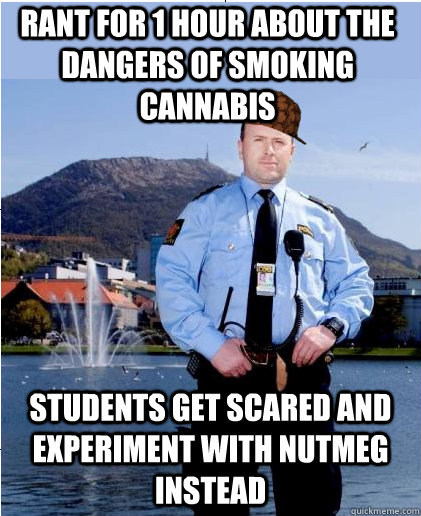 Rant for 1 hour about the dangers of smoking cannabis Students get scared and experiment with nutmeg instead  Scumbag Scandinavian Police