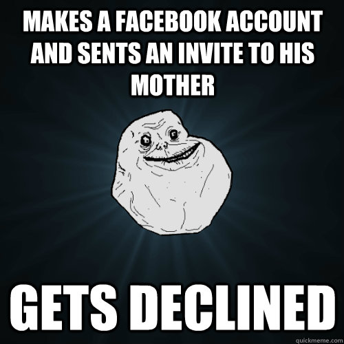 Makes a Facebook account and sents an invite to his mother Gets declined  Forever Alone