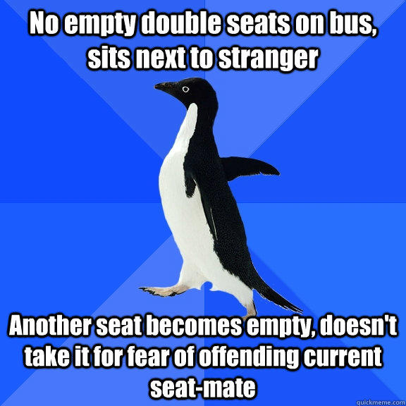 No empty double seats on bus, sits next to stranger Another seat becomes empty, doesn't take it for fear of offending current seat-mate - No empty double seats on bus, sits next to stranger Another seat becomes empty, doesn't take it for fear of offending current seat-mate  Socially Awkward Penguin