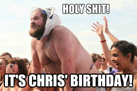                   holy shit! It's Chris' birthday!  Happy birthday