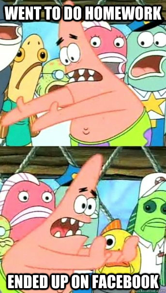 Went to do homework ended up on Facebook  Push it somewhere else Patrick