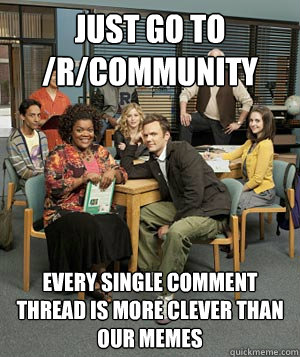 Just go to /r/community every single comment thread is more clever than our memes - Just go to /r/community every single comment thread is more clever than our memes  Misc