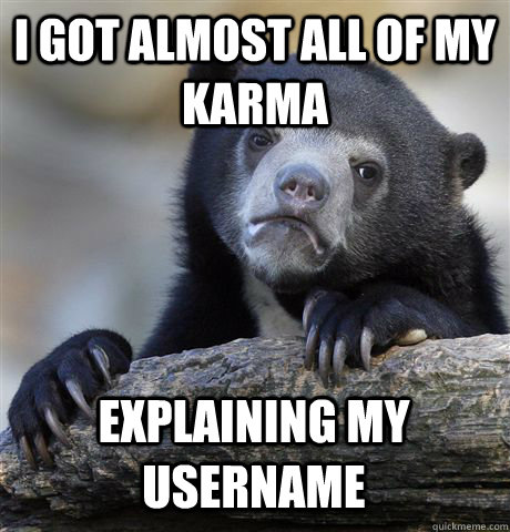 I GOT ALMOST ALL OF MY KARMA EXPLAINING MY USERNAME - I GOT ALMOST ALL OF MY KARMA EXPLAINING MY USERNAME  Confession Bear