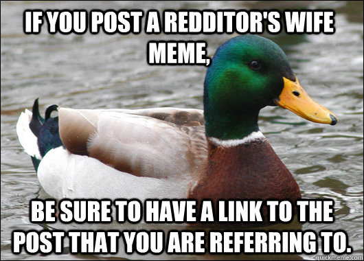 If you post a redditor's wife meme, be sure to have a link to the post that you are referring to.  Actual Advice Mallard