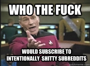Who the fuck would subscribe to intentionally  shitty subreddits   Annoyed Picard
