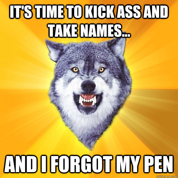 It's time to kick ass and take names... and i forgot my pen  Courage Wolf