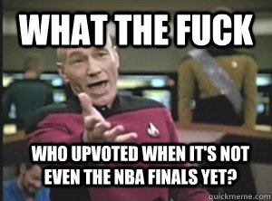 What the fuck who upvoted when it's not even the NBA finals yet?  Annoyed Picard