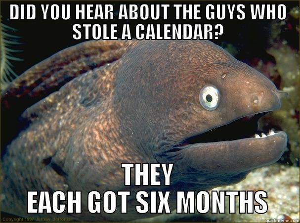 DID YOU HEAR ABOUT THE GUYS WHO STOLE A CALENDAR? THEY EACH GOT SIX MONTHS Bad Joke Eel