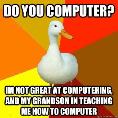 do you computer? im not great at computering, and my grandson in teaching me how to computer - do you computer? im not great at computering, and my grandson in teaching me how to computer  Tech Impaired Duck