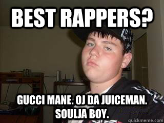 Best rappers? gucci mane. OJ da juiceman. Soulja boy.  Wigger Will