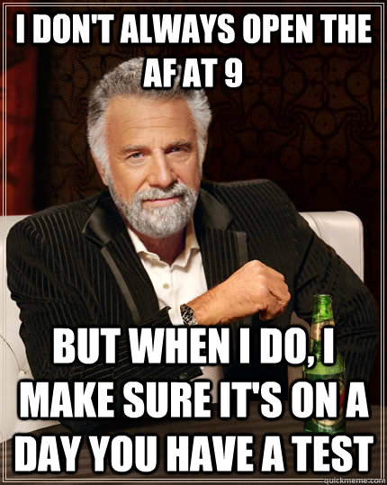 I don't always open the AF at 9 but when I do, I make sure it's on a day you have a test  The Most Interesting Man In The World
