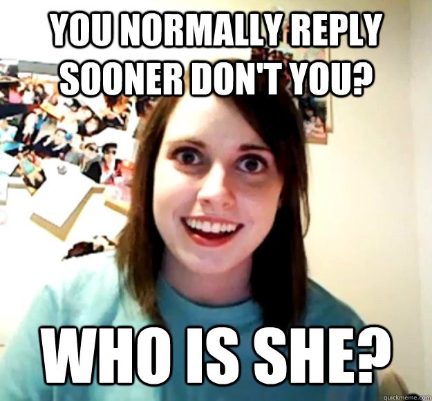 You normally reply sooner don't you? Who is she?  Overly Attached Girlfriend