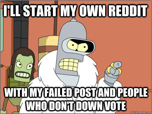 I'll start my own reddit with my Failed post and people who don't down vote  Blackjack Bender