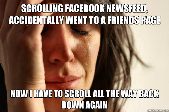 Scrolling facebook newsfeed, accidentally went to a friends page now i have to scroll all the way back down again  First World Problems