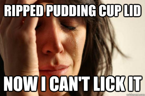 ripped pudding cup lid now I can't lick it  First World Problems
