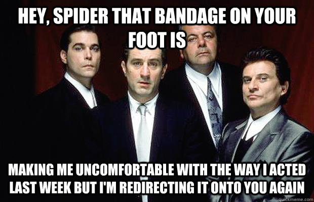 Hey, Spider that bandage on your foot is  making me uncomfortable with the way I acted last week but I'm redirecting it onto you again  New Goodfellas dialogue