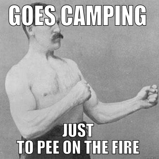 GOES CAMPING JUST TO PEE ON THE FIRE overly manly man
