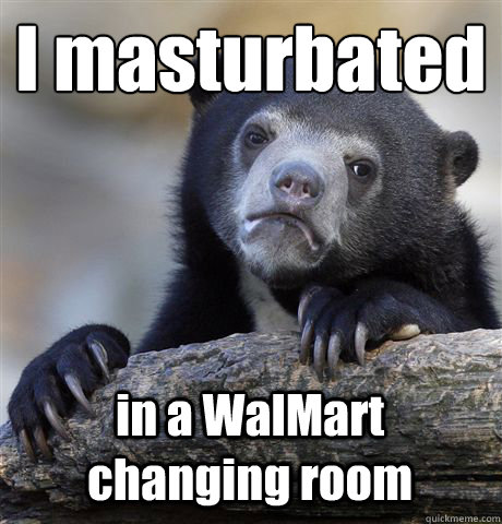 I masturbated
 in a WalMart changing room - I masturbated
 in a WalMart changing room  Confession Bear