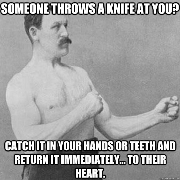 Someone throws a knife at you? Catch it in your hands or teeth and return it immediately... To their heart.  overly manly man