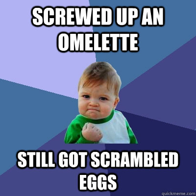 Screwed up an omelette Still got scrambled eggs  Success Kid