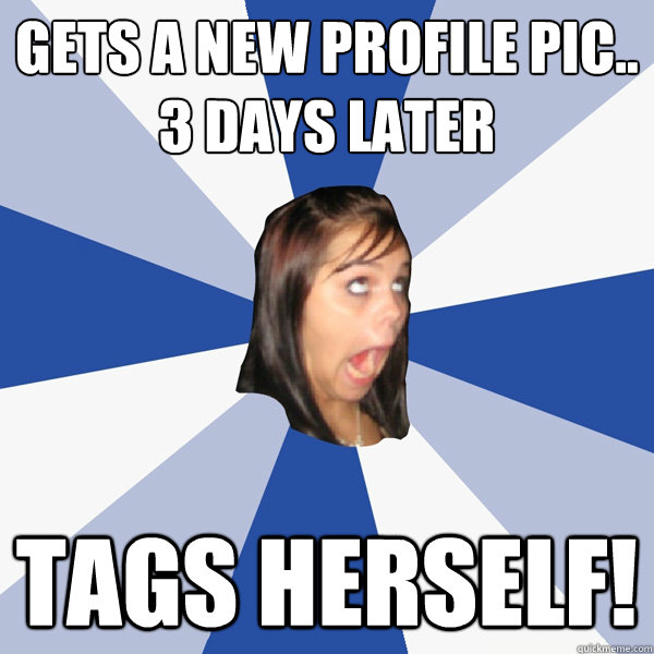 Gets a new Profile pic.. 
3 days later Tags herself!  Annoying Facebook Girl