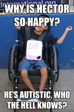 Why is hector so happy? He's autistic, who the hell knows?  