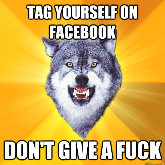 Tag yourself on Facebook Don't give a fuck  Courage Wolf