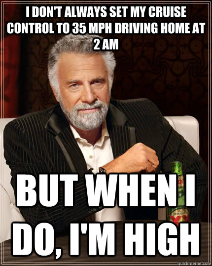 I don't always set my cruise control to 35 mph driving home at 2 am But when I do, I'm high  The Most Interesting Man In The World