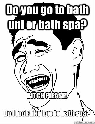 Do you go to bath uni or bath spa? BITCH PLEASE!

Do I look like I go to bath spa? - Do you go to bath uni or bath spa? BITCH PLEASE!

Do I look like I go to bath spa?  bath spa haha