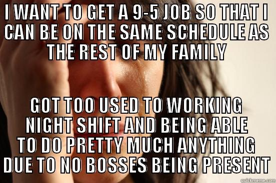 I WANT TO GET A 9-5 JOB SO THAT I CAN BE ON THE SAME SCHEDULE AS THE REST OF MY FAMILY GOT TOO USED TO WORKING NIGHT SHIFT AND BEING ABLE TO DO PRETTY MUCH ANYTHING DUE TO NO BOSSES BEING PRESENT First World Problems