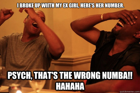  I broke up wiith my ex girl, here's her number.  Psych, that's the wrong numba!! hahaha  