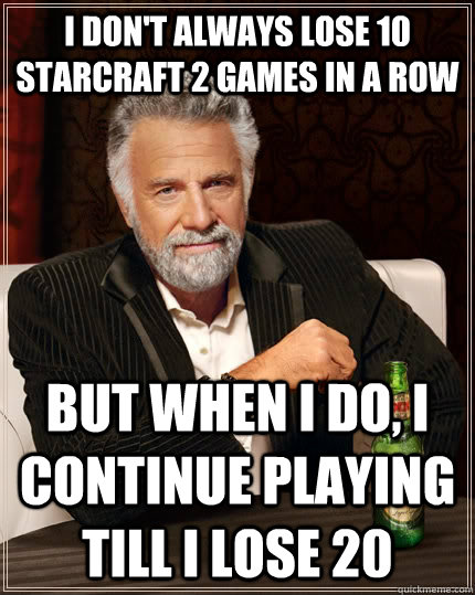 I don't always lose 10 starcraft 2 games in a row but when I do, I continue playing till I lose 20 - I don't always lose 10 starcraft 2 games in a row but when I do, I continue playing till I lose 20  The Most Interesting Man In The World