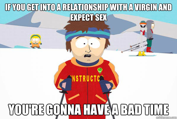 If you get into a relationship with a virgin and expect sex you're gonna have a bad time - If you get into a relationship with a virgin and expect sex you're gonna have a bad time  Southpark Instructor