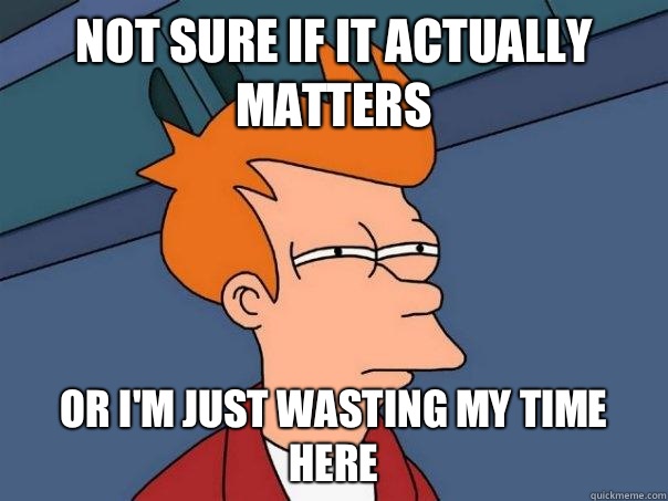 Not sure if it actually matters Or I'm just wasting my time here  Futurama Fry