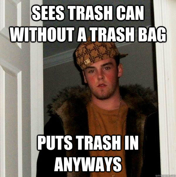 SEES TRASH CAN WITHOUT A TRASH BAG PUTS TRASH IN ANYWAYS - SEES TRASH CAN WITHOUT A TRASH BAG PUTS TRASH IN ANYWAYS  Scumbag Steve