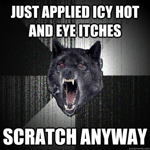 Just applied icy hot and eye itches scratch anyway  Insanity Wolf