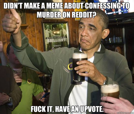 Didn't make a meme about confessing to murder on Reddit? Fuck it, have an upvote.   Upvoting Obama