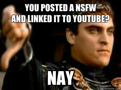 You posted a NSFW 
and linked it to youtube? Nay  Downvoting Roman
