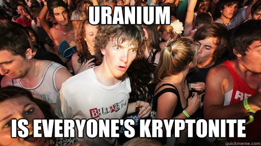 Uranium Is Everyone's kryptonite  Sudden Clarity Clarence