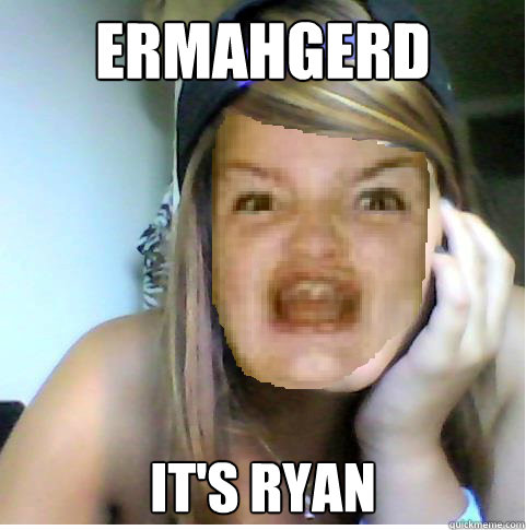 ERMAHGERD it's ryan  