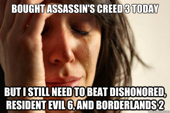 bought assassin's creed 3 today But I still need to beat dishonored, resident evil 6, and borderlands 2 - bought assassin's creed 3 today But I still need to beat dishonored, resident evil 6, and borderlands 2  First World Problems