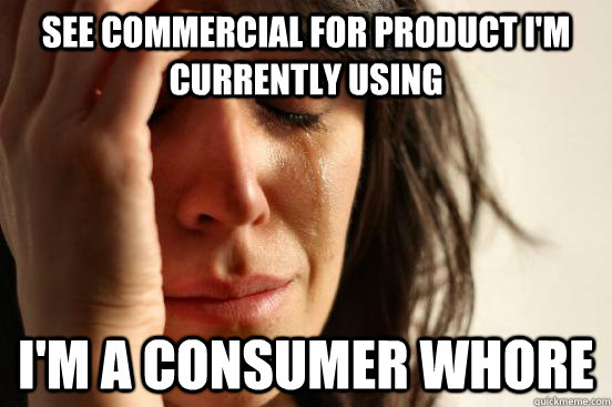 See commercial for product I'm currently using I'm a consumer whore - See commercial for product I'm currently using I'm a consumer whore  First World Problems