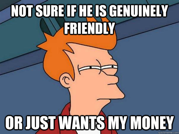 Not sure if he is genuinely friendly Or just wants my money - Not sure if he is genuinely friendly Or just wants my money  Futurama Fry