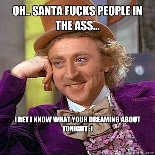 Oh.. Santa fucks people in the ass...  I bet i know what your dreaming about tonight :)  Condescending Wonka