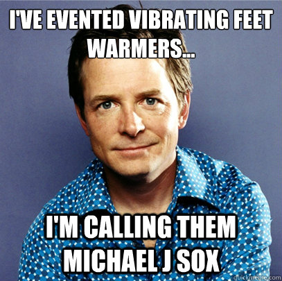 I've evented vibrating feet warmers... I'm calling them Michael J Sox  Awesome Michael J Fox