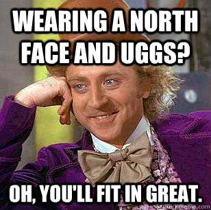 Wearing a north face and uggs? Oh, you'll fit in great.  - Wearing a north face and uggs? Oh, you'll fit in great.   Condescending Wonka