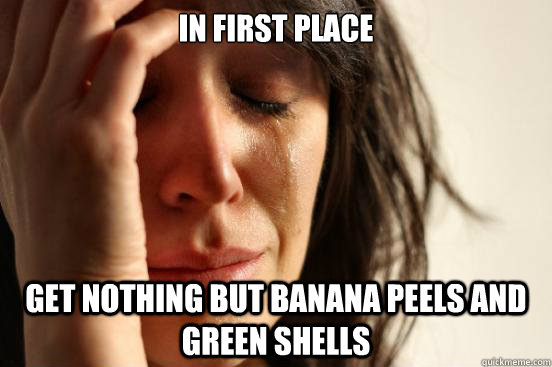 In first place get nothing but banana peels and green shells  First World Problems