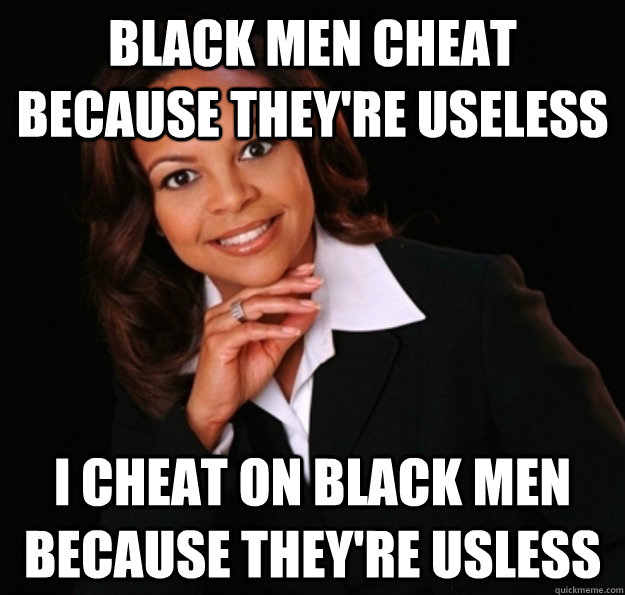 Black men cheat because they're useless I cheat on black men because they're usless - Black men cheat because they're useless I cheat on black men because they're usless  irrational black woman