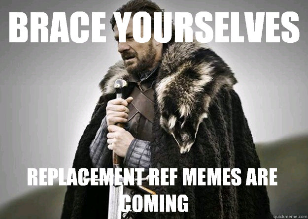 Brace Yourselves Replacement Ref Memes are coming - Brace Yourselves Replacement Ref Memes are coming  eddard memorial day weekend