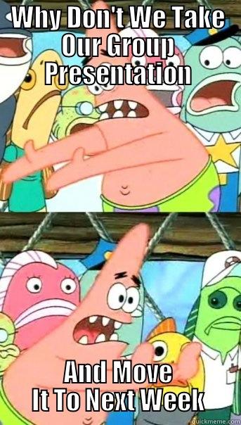 WHY DON'T WE TAKE OUR GROUP PRESENTATION AND MOVE IT TO NEXT WEEK Push it somewhere else Patrick